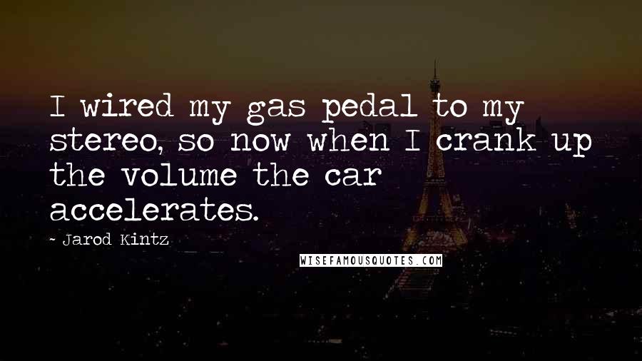 Jarod Kintz Quotes: I wired my gas pedal to my stereo, so now when I crank up the volume the car accelerates.