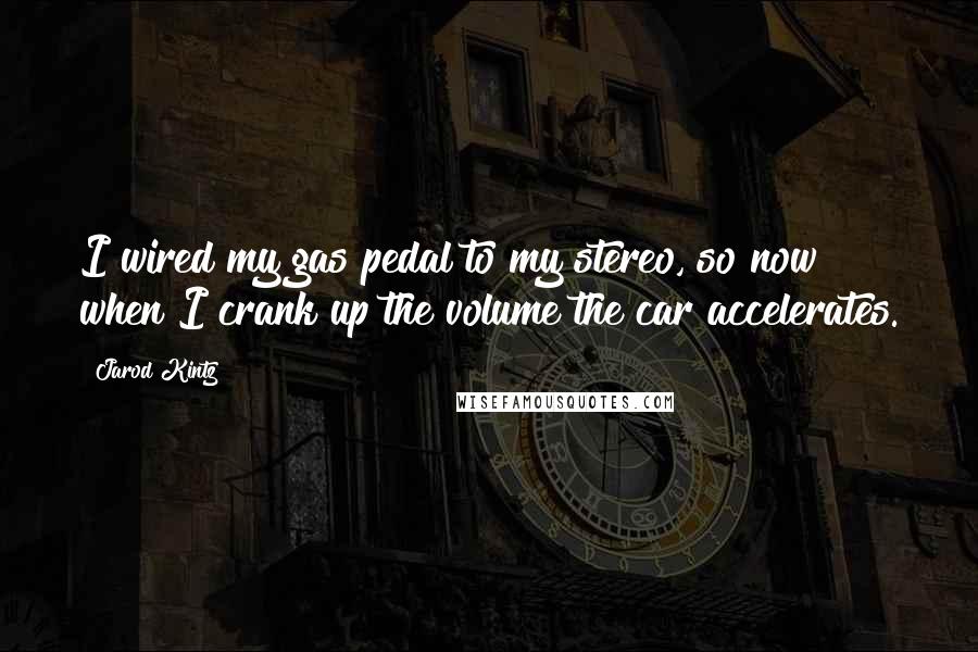 Jarod Kintz Quotes: I wired my gas pedal to my stereo, so now when I crank up the volume the car accelerates.
