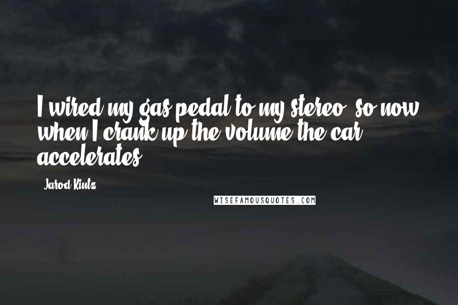 Jarod Kintz Quotes: I wired my gas pedal to my stereo, so now when I crank up the volume the car accelerates.