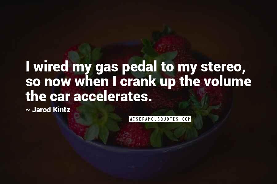 Jarod Kintz Quotes: I wired my gas pedal to my stereo, so now when I crank up the volume the car accelerates.