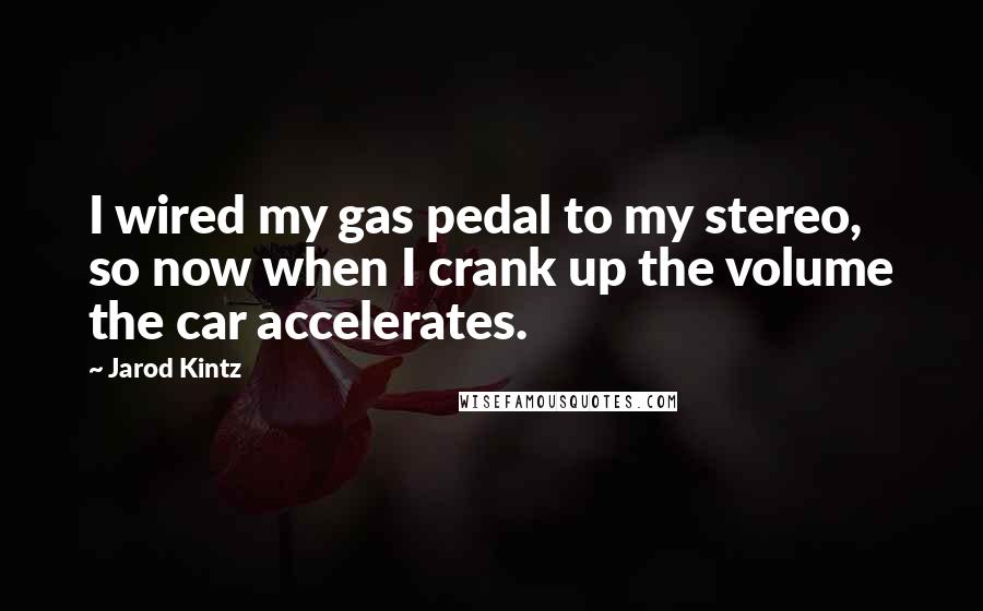 Jarod Kintz Quotes: I wired my gas pedal to my stereo, so now when I crank up the volume the car accelerates.