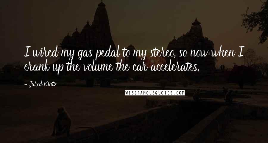 Jarod Kintz Quotes: I wired my gas pedal to my stereo, so now when I crank up the volume the car accelerates.