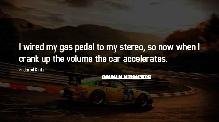 Jarod Kintz Quotes: I wired my gas pedal to my stereo, so now when I crank up the volume the car accelerates.