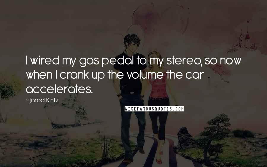 Jarod Kintz Quotes: I wired my gas pedal to my stereo, so now when I crank up the volume the car accelerates.