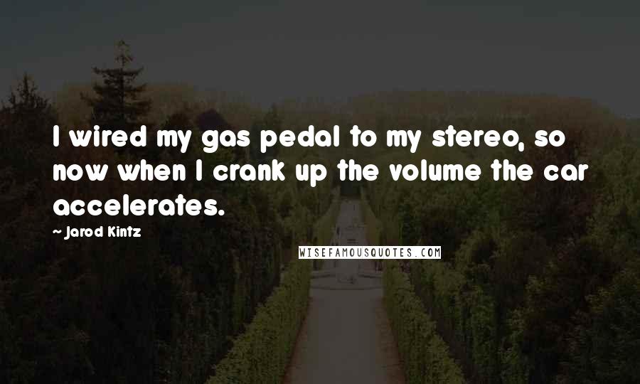 Jarod Kintz Quotes: I wired my gas pedal to my stereo, so now when I crank up the volume the car accelerates.