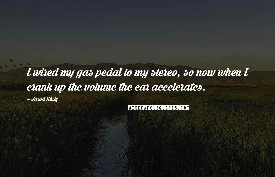 Jarod Kintz Quotes: I wired my gas pedal to my stereo, so now when I crank up the volume the car accelerates.