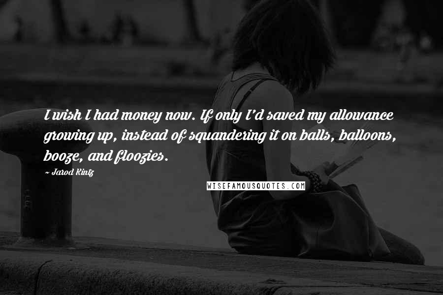 Jarod Kintz Quotes: I wish I had money now. If only I'd saved my allowance growing up, instead of squandering it on balls, balloons, booze, and floozies.