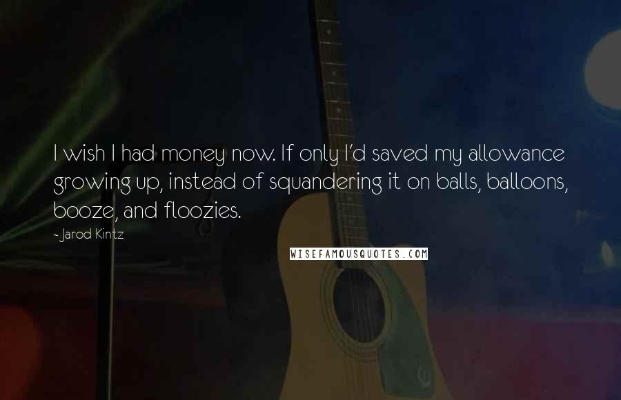 Jarod Kintz Quotes: I wish I had money now. If only I'd saved my allowance growing up, instead of squandering it on balls, balloons, booze, and floozies.