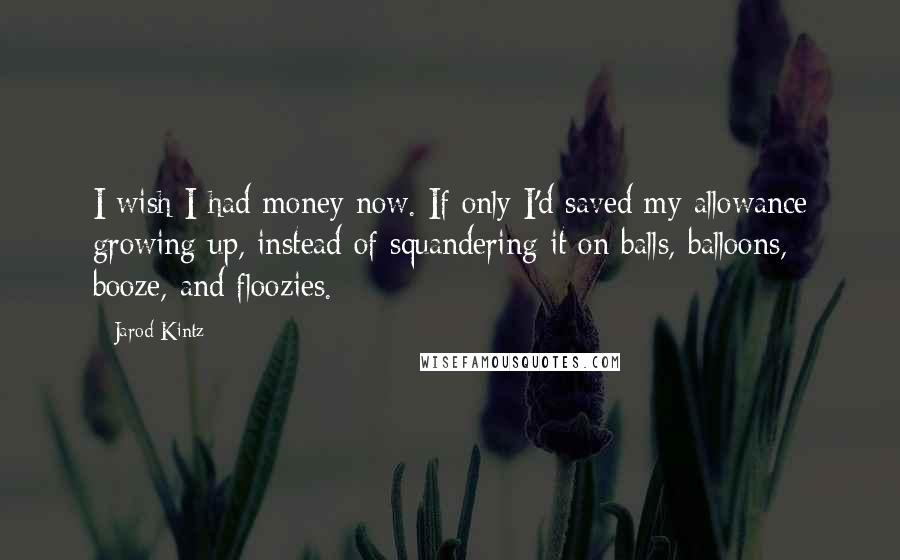 Jarod Kintz Quotes: I wish I had money now. If only I'd saved my allowance growing up, instead of squandering it on balls, balloons, booze, and floozies.