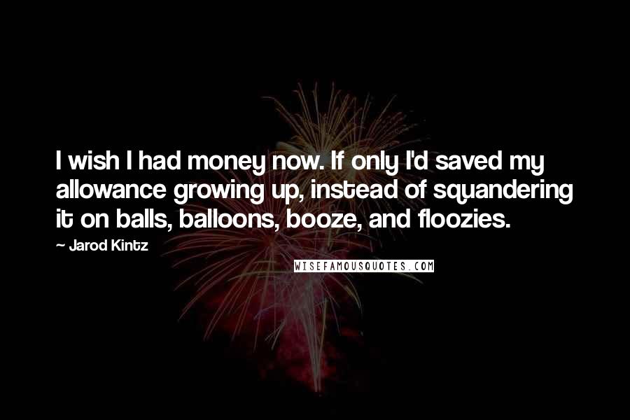 Jarod Kintz Quotes: I wish I had money now. If only I'd saved my allowance growing up, instead of squandering it on balls, balloons, booze, and floozies.