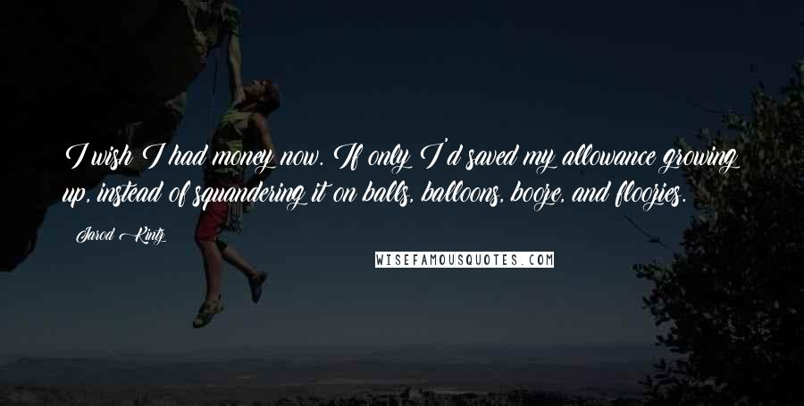 Jarod Kintz Quotes: I wish I had money now. If only I'd saved my allowance growing up, instead of squandering it on balls, balloons, booze, and floozies.