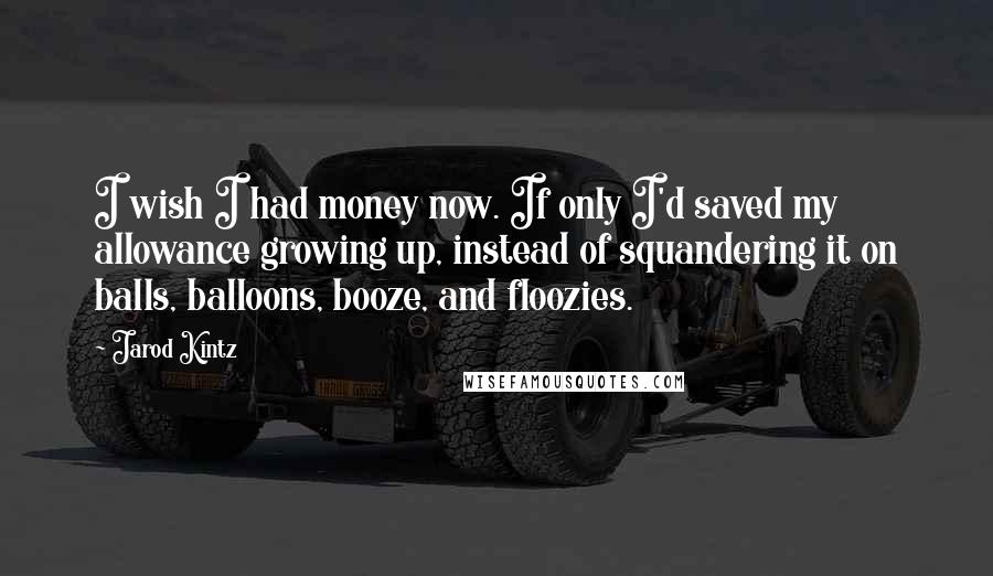 Jarod Kintz Quotes: I wish I had money now. If only I'd saved my allowance growing up, instead of squandering it on balls, balloons, booze, and floozies.