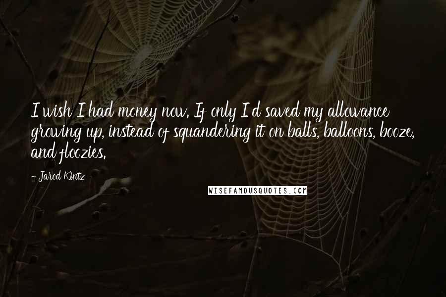 Jarod Kintz Quotes: I wish I had money now. If only I'd saved my allowance growing up, instead of squandering it on balls, balloons, booze, and floozies.