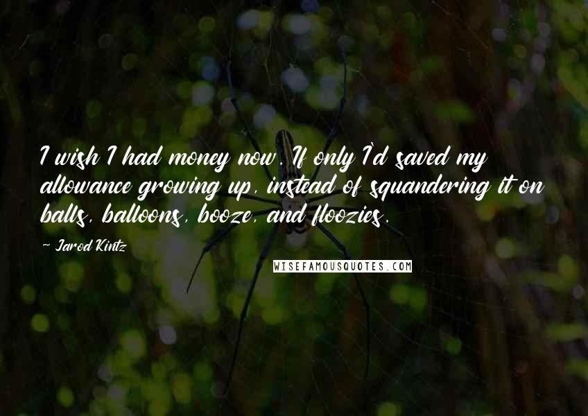 Jarod Kintz Quotes: I wish I had money now. If only I'd saved my allowance growing up, instead of squandering it on balls, balloons, booze, and floozies.