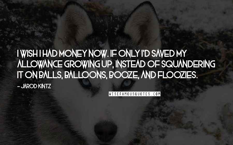 Jarod Kintz Quotes: I wish I had money now. If only I'd saved my allowance growing up, instead of squandering it on balls, balloons, booze, and floozies.