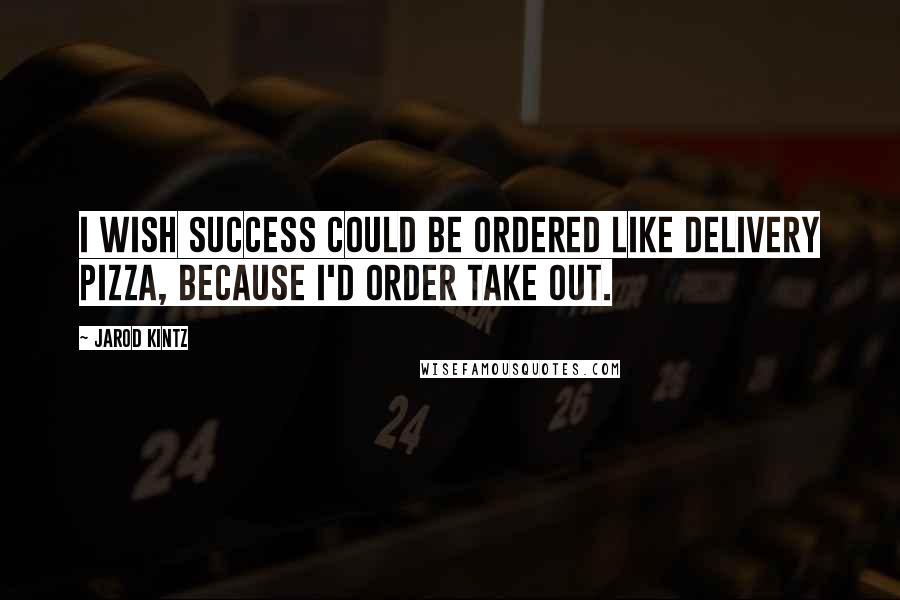 Jarod Kintz Quotes: I wish success could be ordered like delivery pizza, because I'd order take out.