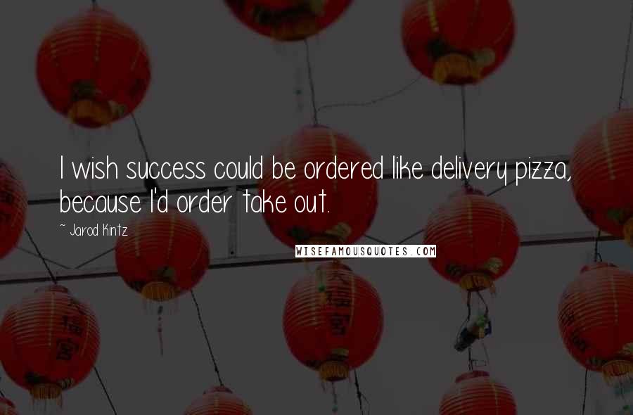 Jarod Kintz Quotes: I wish success could be ordered like delivery pizza, because I'd order take out.