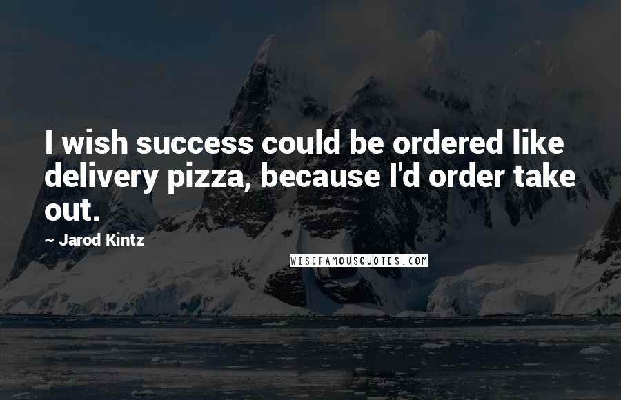 Jarod Kintz Quotes: I wish success could be ordered like delivery pizza, because I'd order take out.