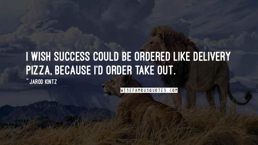 Jarod Kintz Quotes: I wish success could be ordered like delivery pizza, because I'd order take out.