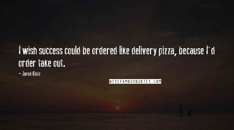 Jarod Kintz Quotes: I wish success could be ordered like delivery pizza, because I'd order take out.