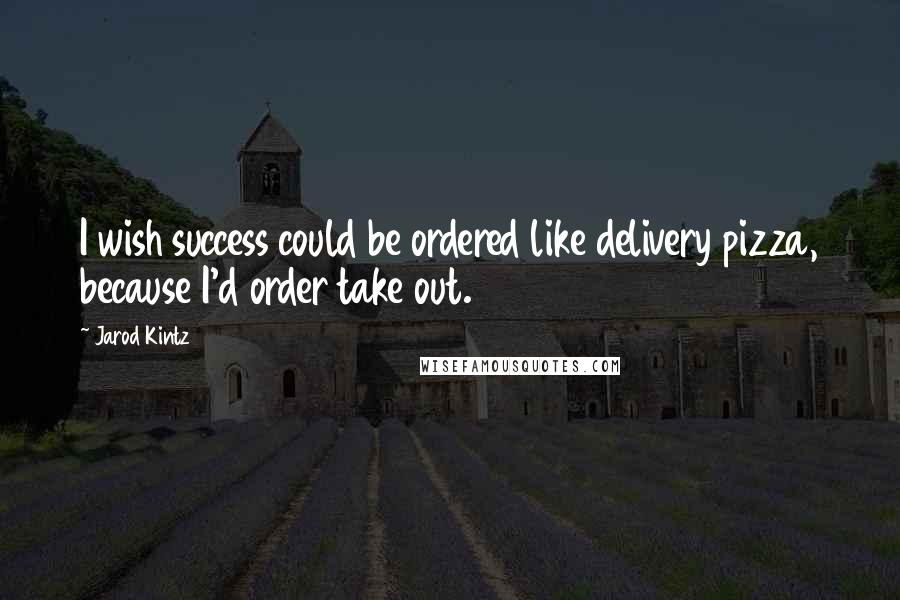 Jarod Kintz Quotes: I wish success could be ordered like delivery pizza, because I'd order take out.