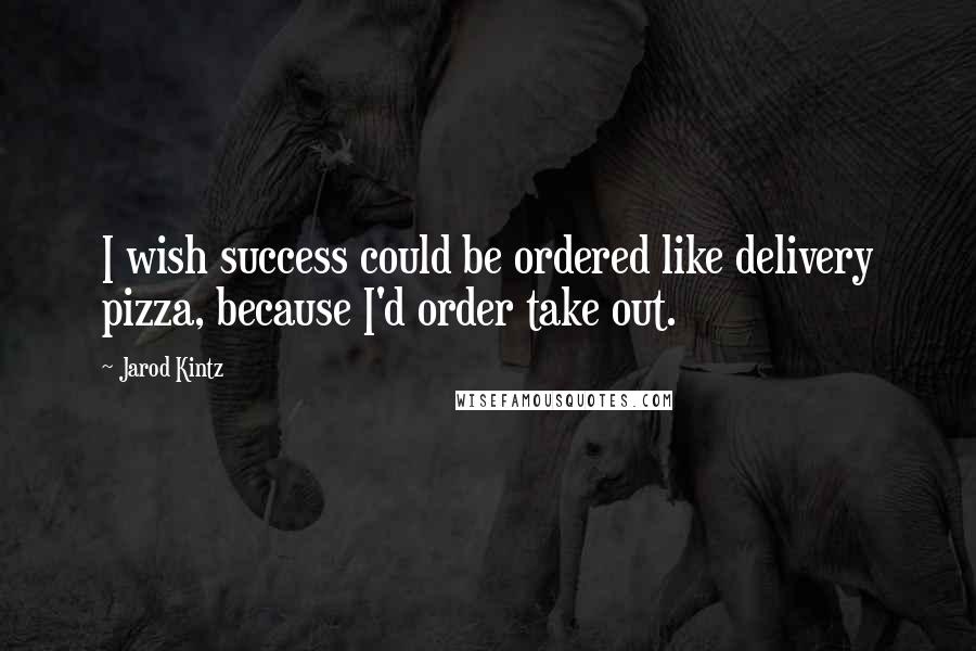 Jarod Kintz Quotes: I wish success could be ordered like delivery pizza, because I'd order take out.