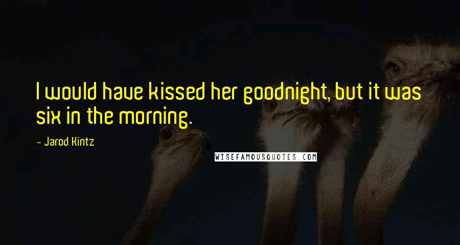 Jarod Kintz Quotes: I would have kissed her goodnight, but it was six in the morning.