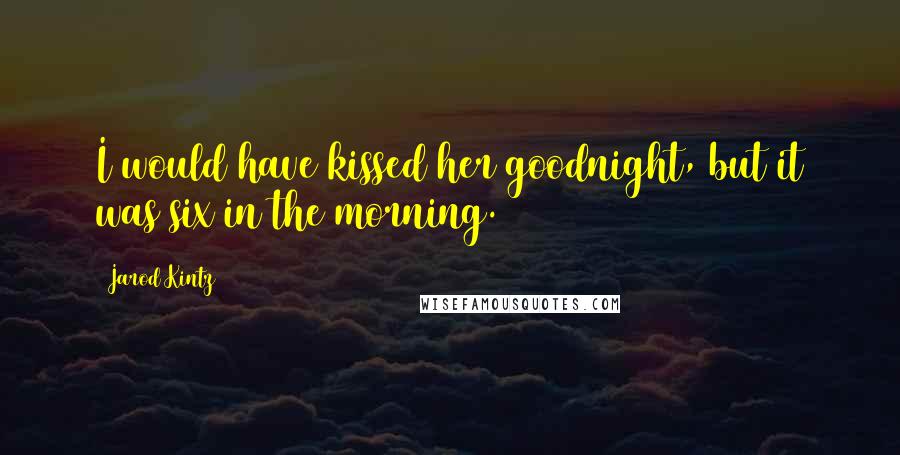 Jarod Kintz Quotes: I would have kissed her goodnight, but it was six in the morning.