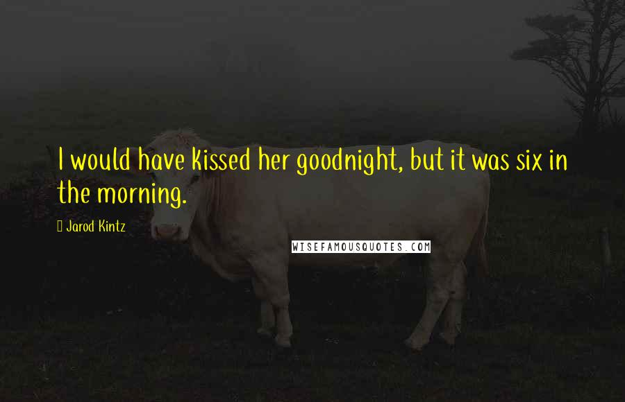 Jarod Kintz Quotes: I would have kissed her goodnight, but it was six in the morning.