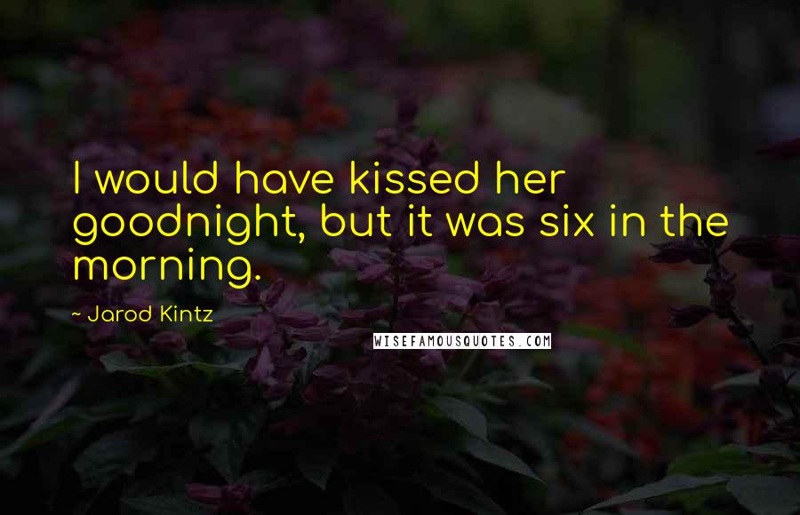 Jarod Kintz Quotes: I would have kissed her goodnight, but it was six in the morning.