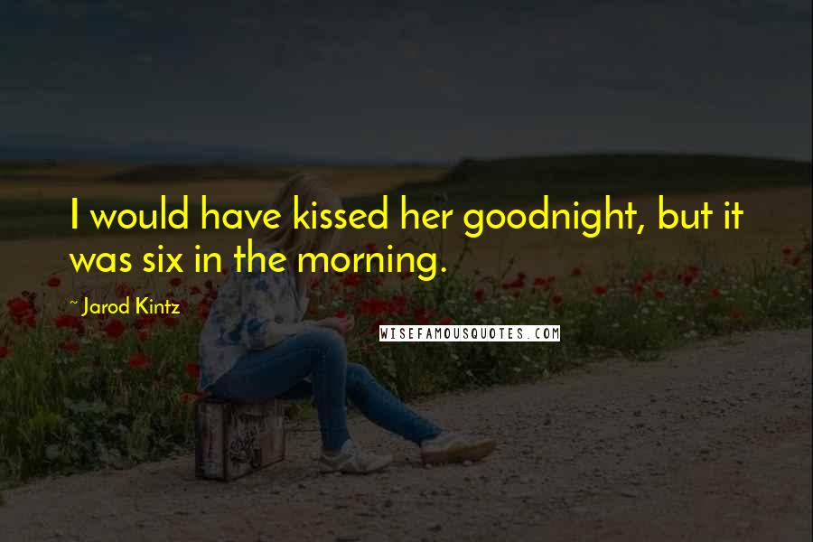 Jarod Kintz Quotes: I would have kissed her goodnight, but it was six in the morning.