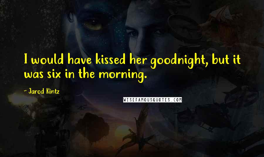 Jarod Kintz Quotes: I would have kissed her goodnight, but it was six in the morning.