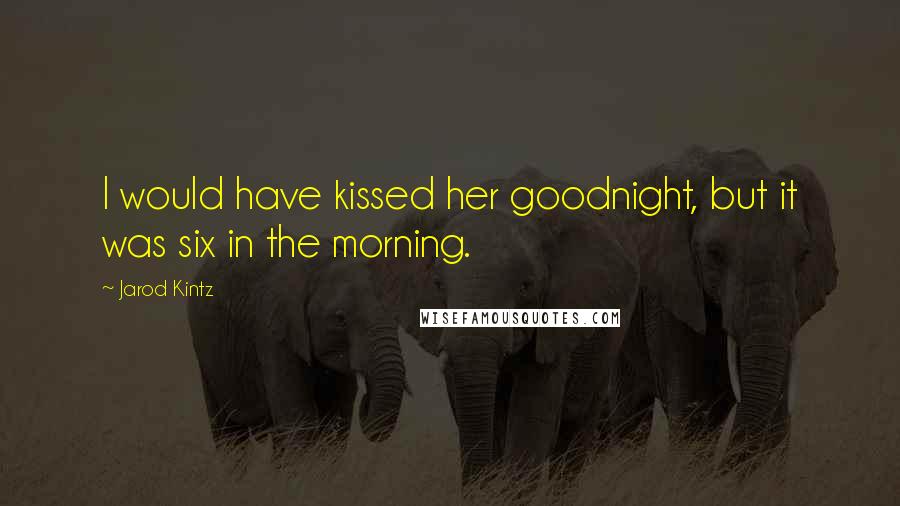 Jarod Kintz Quotes: I would have kissed her goodnight, but it was six in the morning.