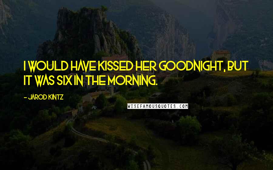 Jarod Kintz Quotes: I would have kissed her goodnight, but it was six in the morning.