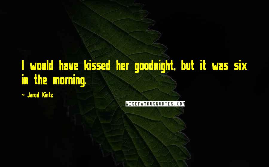 Jarod Kintz Quotes: I would have kissed her goodnight, but it was six in the morning.