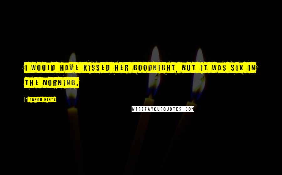 Jarod Kintz Quotes: I would have kissed her goodnight, but it was six in the morning.