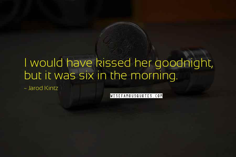 Jarod Kintz Quotes: I would have kissed her goodnight, but it was six in the morning.