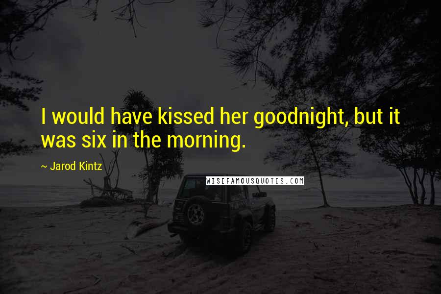 Jarod Kintz Quotes: I would have kissed her goodnight, but it was six in the morning.