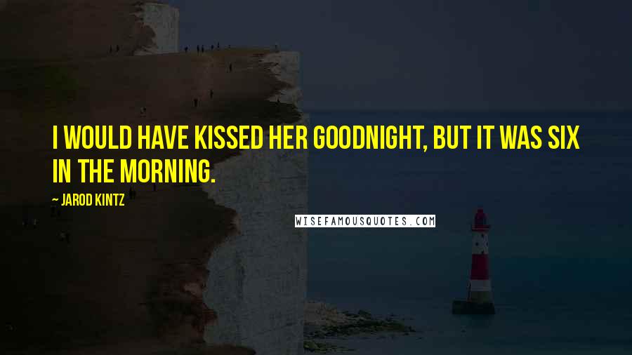 Jarod Kintz Quotes: I would have kissed her goodnight, but it was six in the morning.