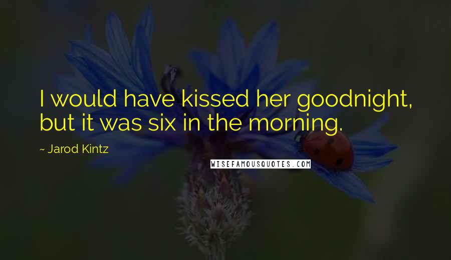 Jarod Kintz Quotes: I would have kissed her goodnight, but it was six in the morning.