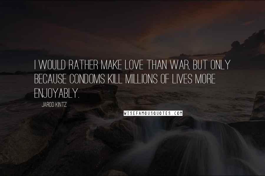 Jarod Kintz Quotes: I would rather make love than war, but only because condoms kill millions of lives more enjoyably.