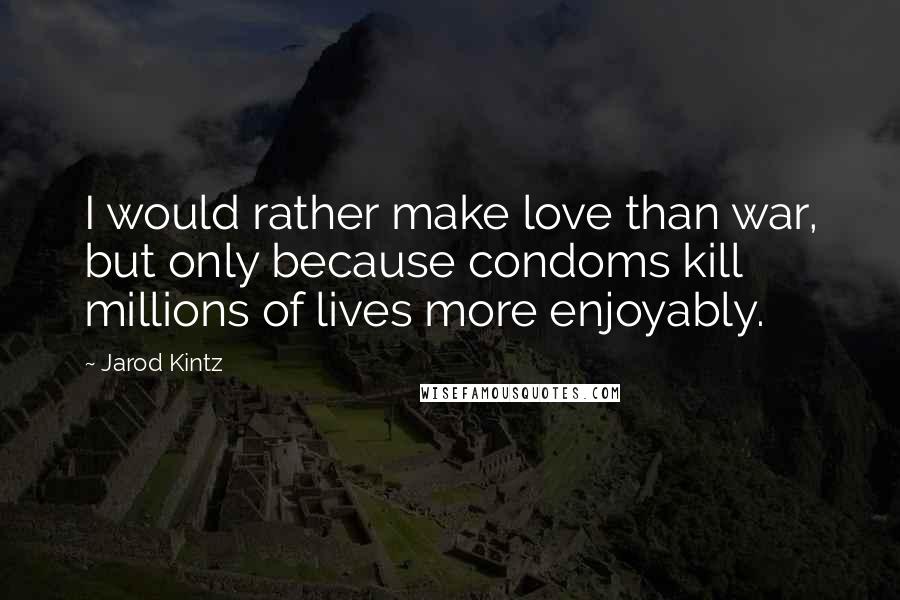 Jarod Kintz Quotes: I would rather make love than war, but only because condoms kill millions of lives more enjoyably.