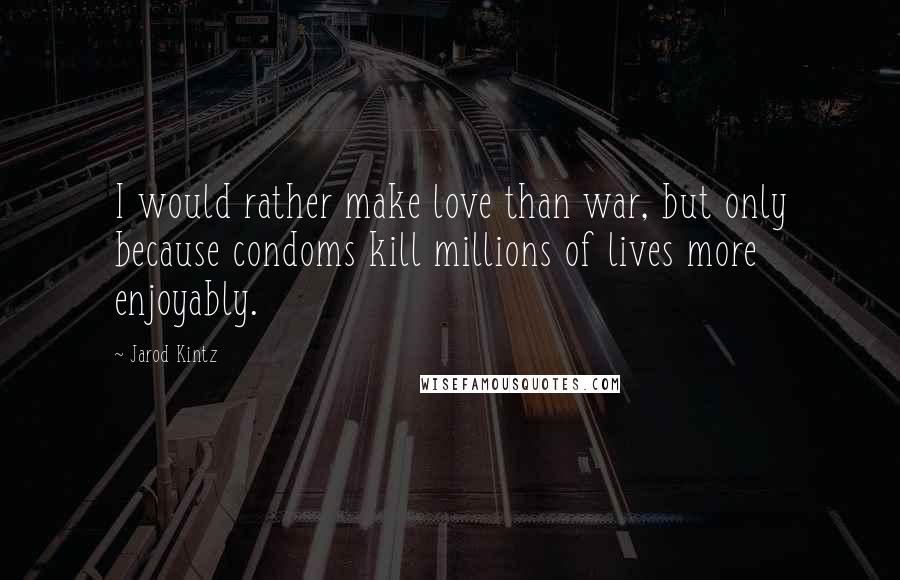 Jarod Kintz Quotes: I would rather make love than war, but only because condoms kill millions of lives more enjoyably.