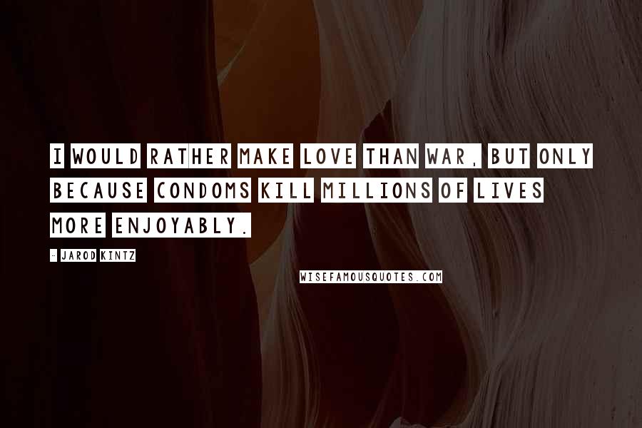 Jarod Kintz Quotes: I would rather make love than war, but only because condoms kill millions of lives more enjoyably.