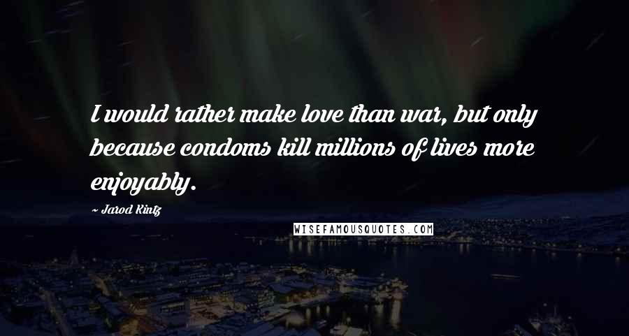 Jarod Kintz Quotes: I would rather make love than war, but only because condoms kill millions of lives more enjoyably.