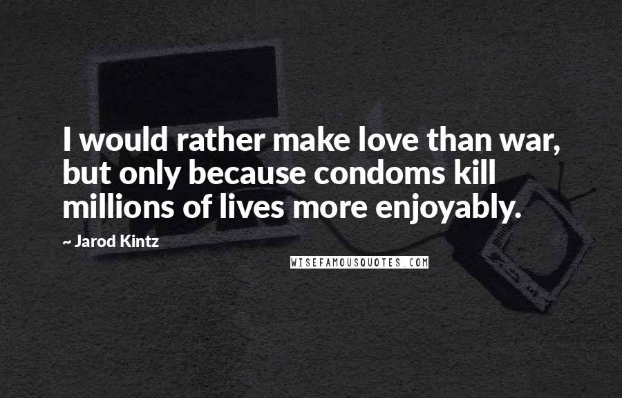 Jarod Kintz Quotes: I would rather make love than war, but only because condoms kill millions of lives more enjoyably.