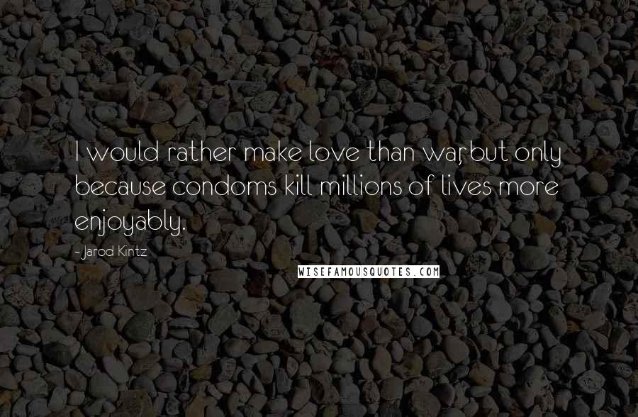 Jarod Kintz Quotes: I would rather make love than war, but only because condoms kill millions of lives more enjoyably.
