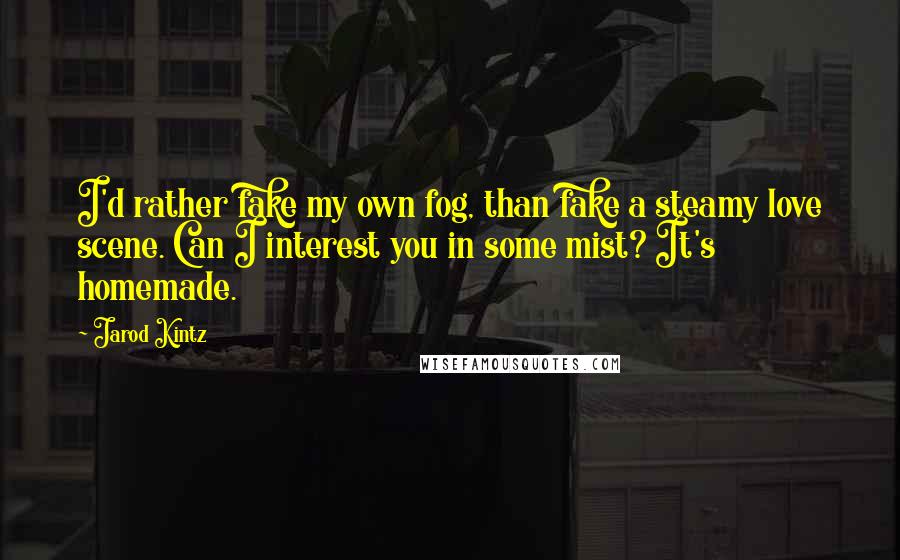 Jarod Kintz Quotes: I'd rather fake my own fog, than fake a steamy love scene. Can I interest you in some mist? It's homemade.