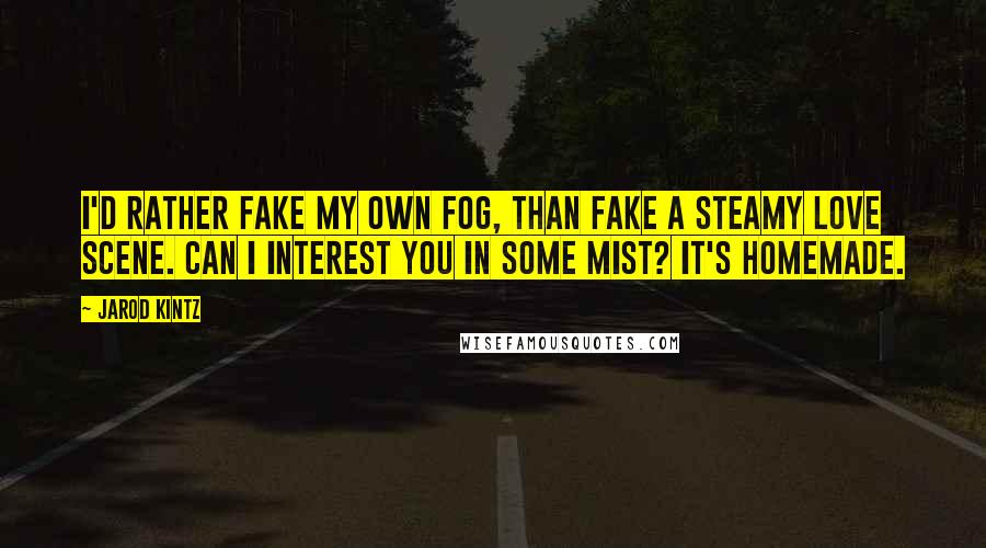 Jarod Kintz Quotes: I'd rather fake my own fog, than fake a steamy love scene. Can I interest you in some mist? It's homemade.