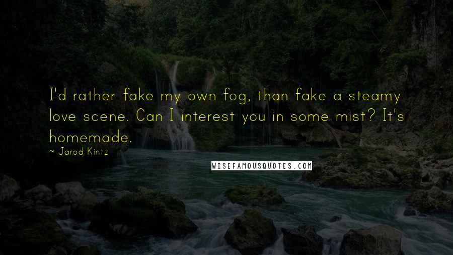 Jarod Kintz Quotes: I'd rather fake my own fog, than fake a steamy love scene. Can I interest you in some mist? It's homemade.